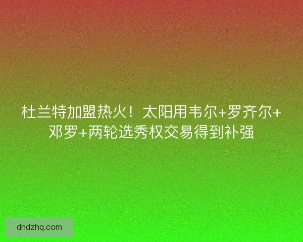 杜兰特加盟热火！太阳用韦尔+罗齐尔+邓罗+两轮选秀权交易得到补强