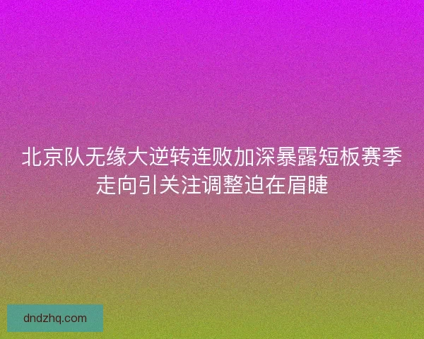 北京队无缘大逆转连败加深暴露短板赛季走向引关注调整迫在眉睫