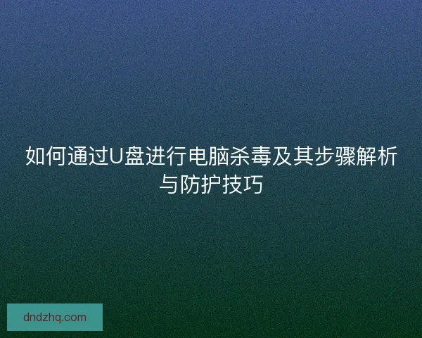 如何通过U盘进行电脑杀毒及其步骤解析与防护技巧
