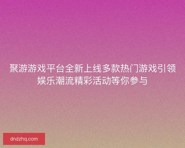 聚游游戏平台全新上线多款热门游戏引领娱乐潮流精彩活动等你参与