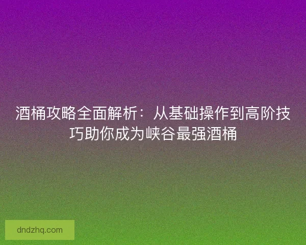 酒桶攻略全面解析：从基础操作到高阶技巧助你成为峡谷最强酒桶