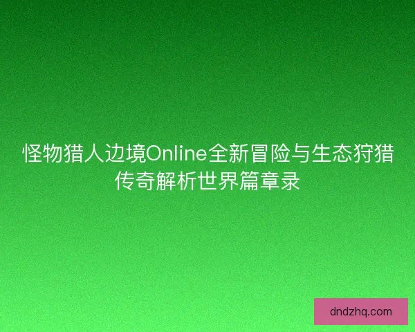 怪物猎人边境Online全新冒险与生态狩猎传奇解析世界篇章录