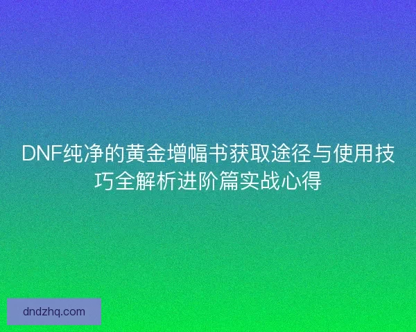 DNF纯净的黄金增幅书获取途径与使用技巧全解析进阶篇实战心得
