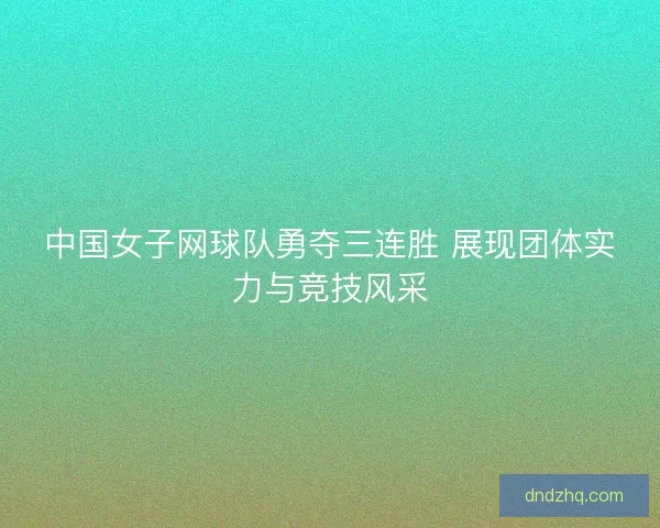 中国女子网球队勇夺三连胜 展现团体实力与竞技风采