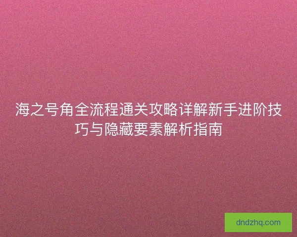 海之号角全流程通关攻略详解新手进阶技巧与隐藏要素解析指南