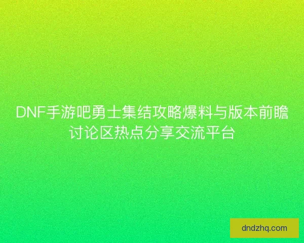 DNF手游吧勇士集结攻略爆料与版本前瞻讨论区热点分享交流平台