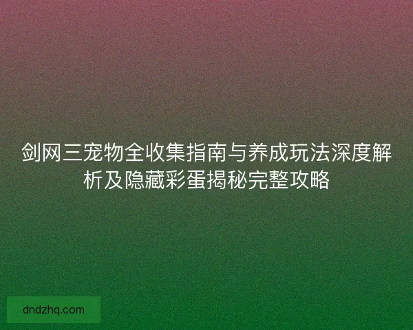 剑网三宠物全收集指南与养成玩法深度解析及隐藏彩蛋揭秘完整攻略