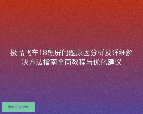 极品飞车18黑屏问题原因分析及详细解决方法指南全面教程与优化建议