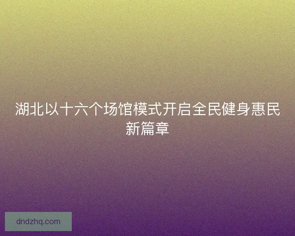湖北以十六个场馆模式开启全民健身惠民新篇章