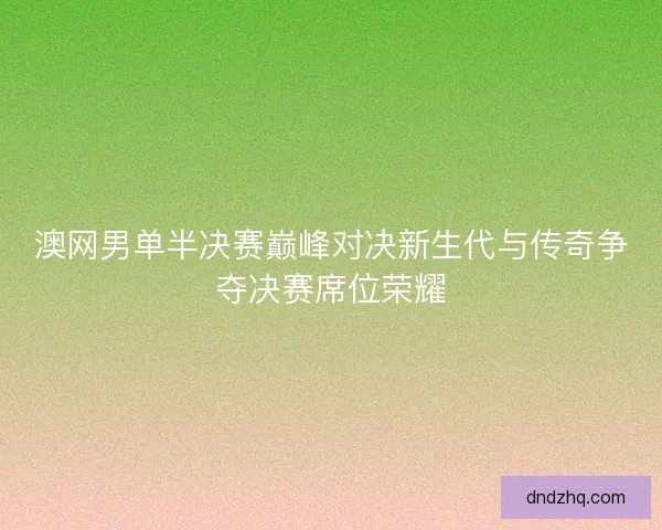 澳网男单半决赛巅峰对决新生代与传奇争夺决赛席位荣耀