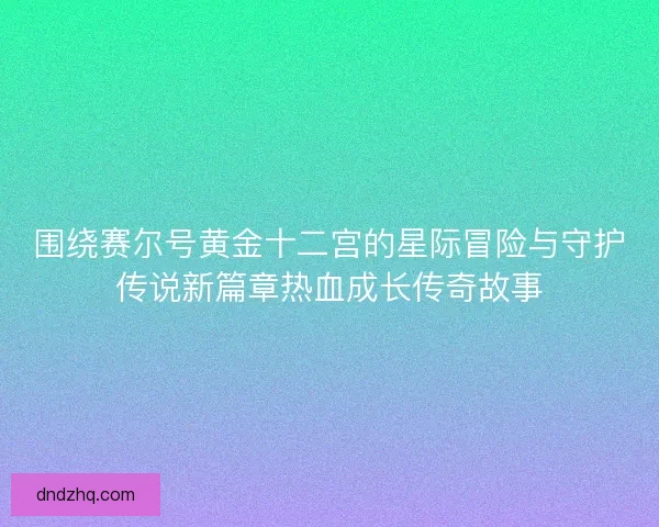 围绕赛尔号黄金十二宫的星际冒险与守护传说新篇章热血成长传奇故事